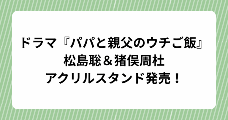 ドラマ『パパと親父のウチご飯』松島聡＆猪俣周杜のアクリルスタンド発売！