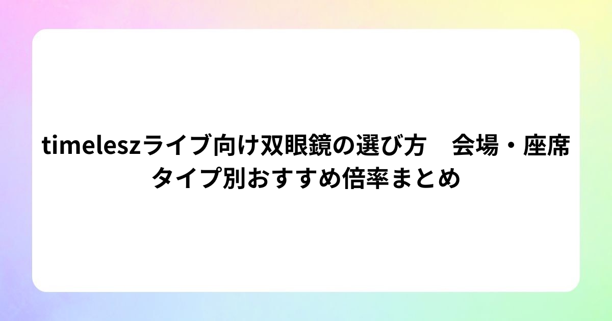 【2026年最新】timeleszライブ向け双眼鏡の選び方　会場・座席タイプ別おすすめ倍率まとめ