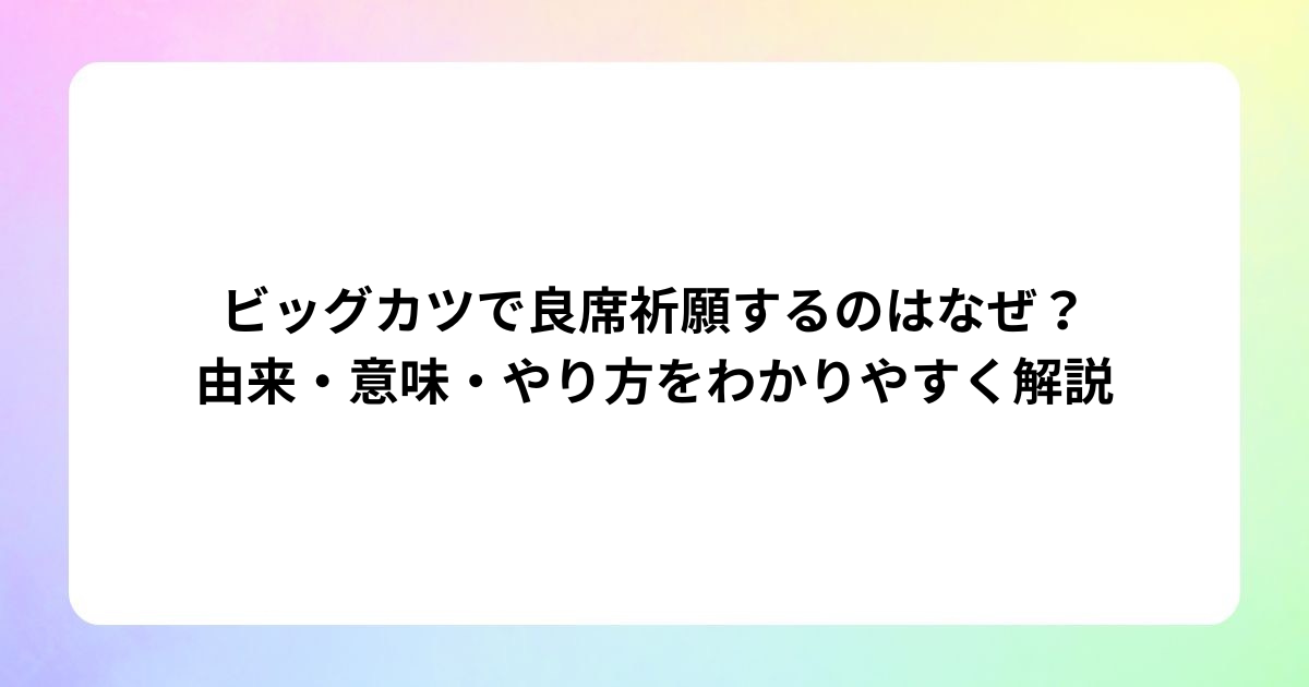 【2026年最新】ビッグカツで良席祈願するのはなぜ？由来・意味・やり方をわかりやすく解説