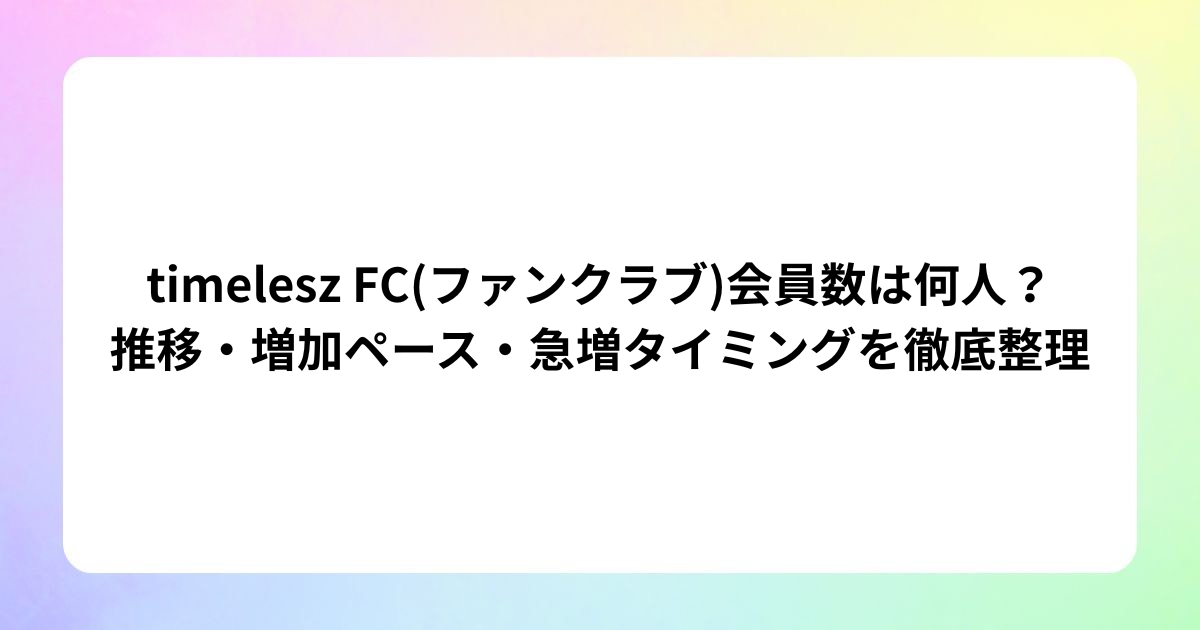 【2026年最新】timelesz FC(ファンクラブ)会員数は何人？推移・増加ペース・急増タイミングを徹底整理