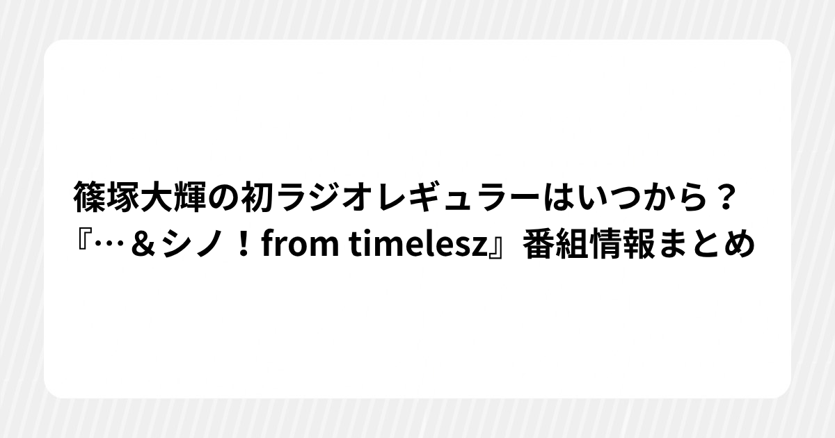 【2026年最新】篠塚大輝の初ラジオレギュラーはいつから？『…＆シノ！from timelesz』番組情報まとめ